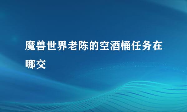 魔兽世界老陈的空酒桶任务在哪交