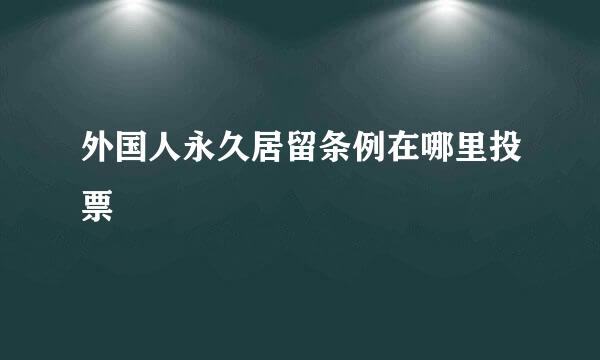 外国人永久居留条例在哪里投票