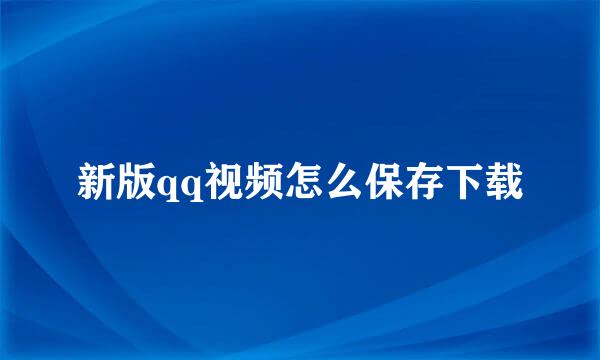 新版qq视频怎么保存下载