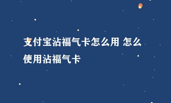 支付宝沾福气卡怎么用 怎么使用沾福气卡