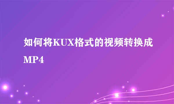 如何将KUX格式的视频转换成MP4