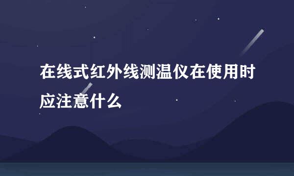 在线式红外线测温仪在使用时应注意什么