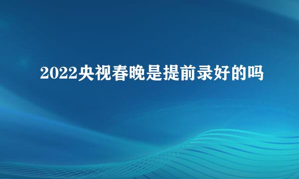 2022央视春晚是提前录好的吗