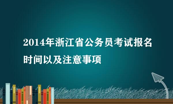 2014年浙江省公务员考试报名时间以及注意事项