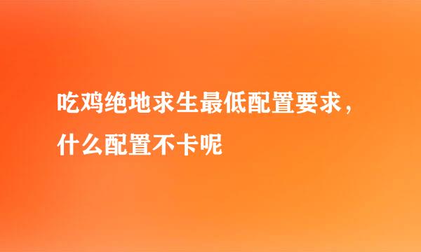 吃鸡绝地求生最低配置要求，什么配置不卡呢