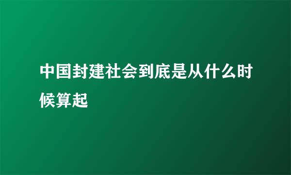 中国封建社会到底是从什么时候算起