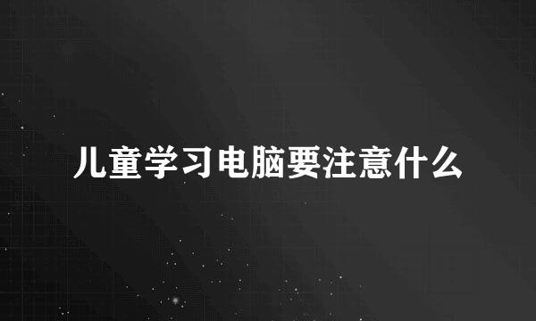 儿童学习电脑要注意什么