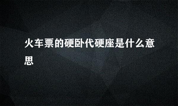 火车票的硬卧代硬座是什么意思