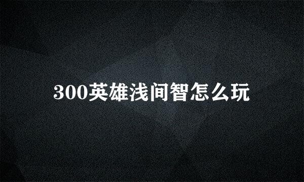 300英雄浅间智怎么玩