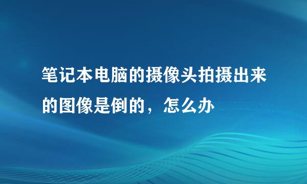 笔记本电脑的摄像头拍摄出来的图像是倒的，怎么办