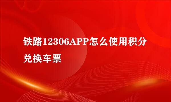 铁路12306APP怎么使用积分兑换车票