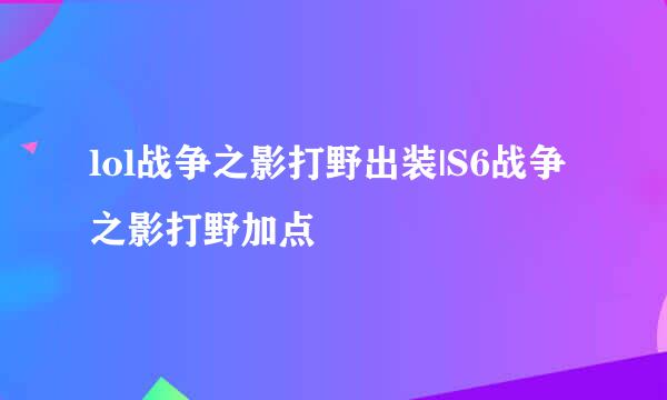 lol战争之影打野出装|S6战争之影打野加点