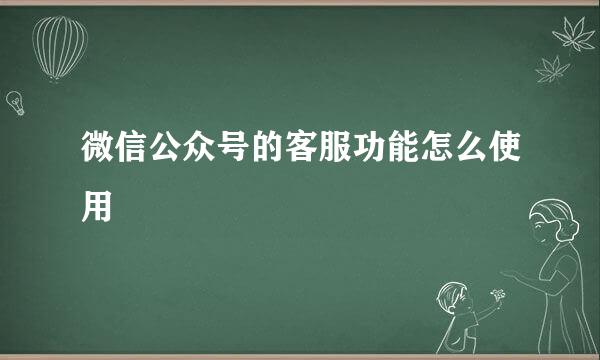 微信公众号的客服功能怎么使用