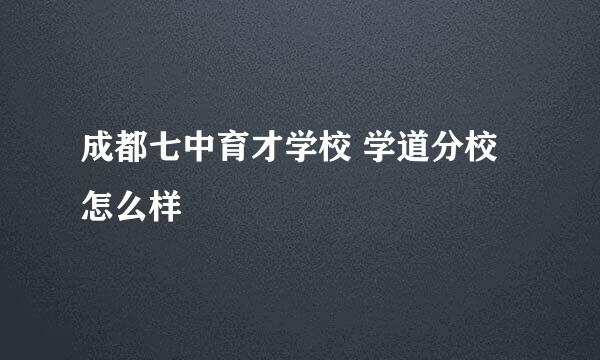 成都七中育才学校 学道分校怎么样