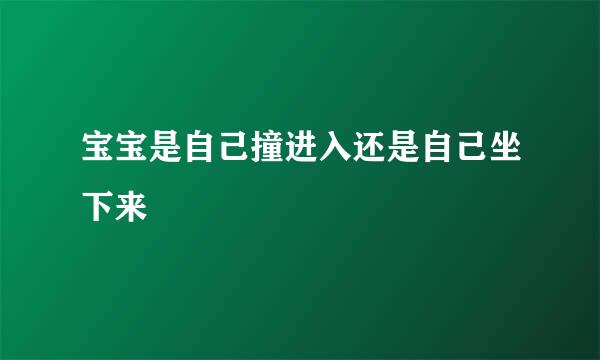 宝宝是自己撞进入还是自己坐下来