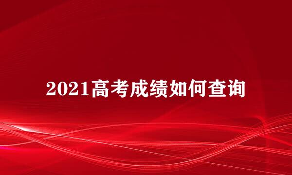 2021高考成绩如何查询