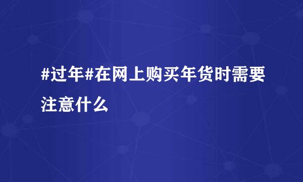 #过年#在网上购买年货时需要注意什么