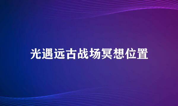 光遇远古战场冥想位置