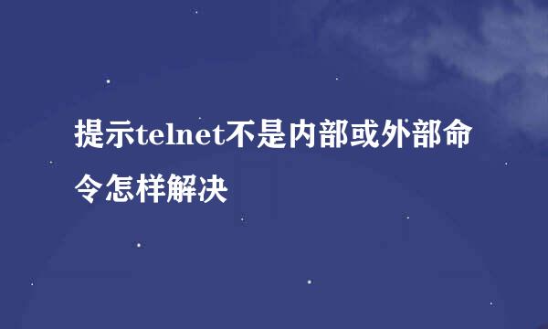 提示telnet不是内部或外部命令怎样解决