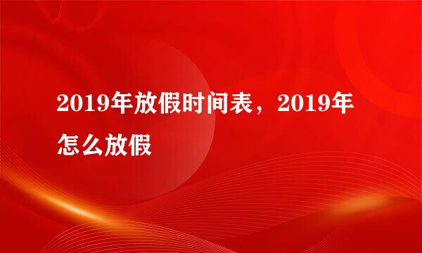 2019年放假时间表，2019年怎么放假