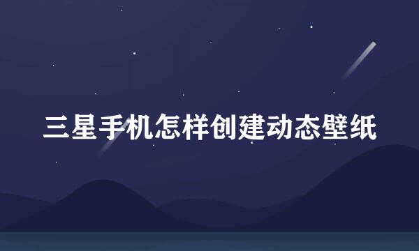 三星手机怎样创建动态壁纸