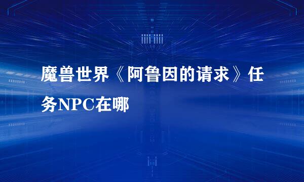 魔兽世界《阿鲁因的请求》任务NPC在哪