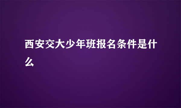 西安交大少年班报名条件是什么