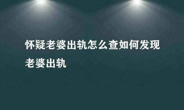 怀疑老婆出轨怎么查如何发现老婆出轨