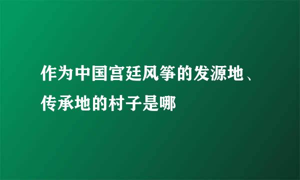 作为中国宫廷风筝的发源地、传承地的村子是哪