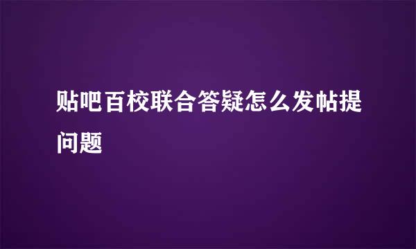 贴吧百校联合答疑怎么发帖提问题