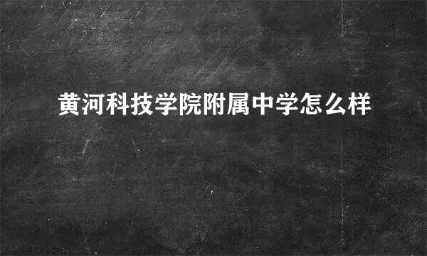 黄河科技学院附属中学怎么样