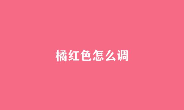 橘红色怎么调