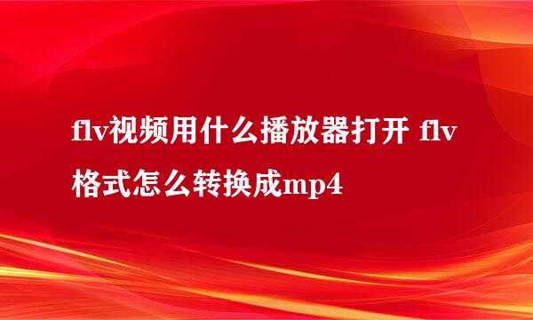 flv视频用什么播放器打开 flv格式怎么转换成mp4