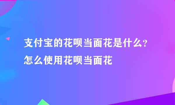 支付宝的花呗当面花是什么？怎么使用花呗当面花