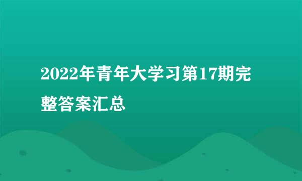 2022年青年大学习第17期完整答案汇总