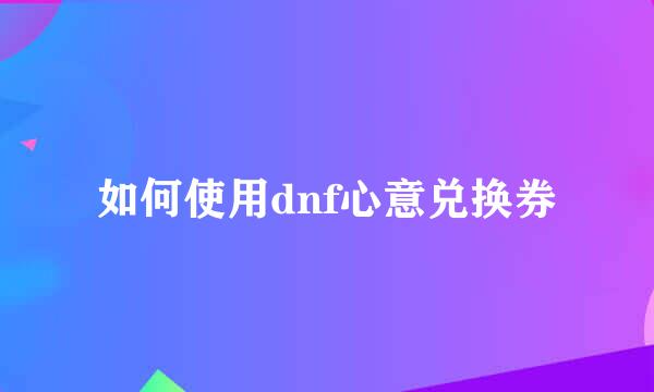 如何使用dnf心意兑换券