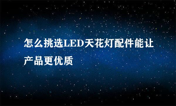 怎么挑选LED天花灯配件能让产品更优质