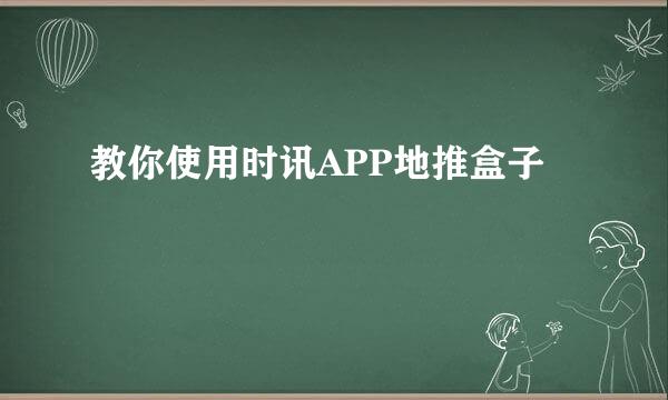 教你使用时讯APP地推盒子