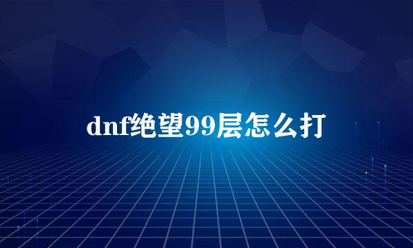 dnf绝望99层怎么打