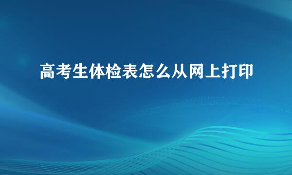 高考生体检表怎么从网上打印