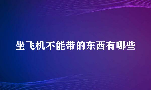 坐飞机不能带的东西有哪些