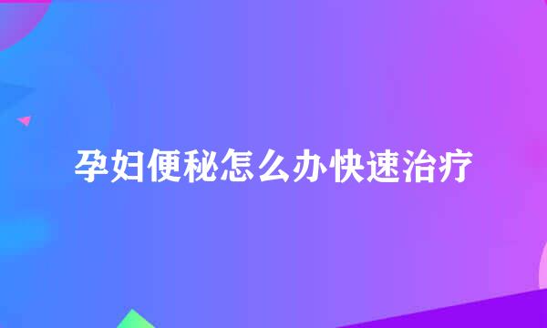 孕妇便秘怎么办快速治疗