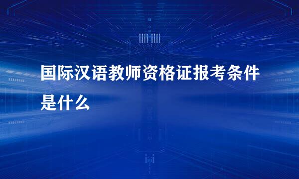 国际汉语教师资格证报考条件是什么