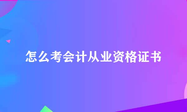 怎么考会计从业资格证书