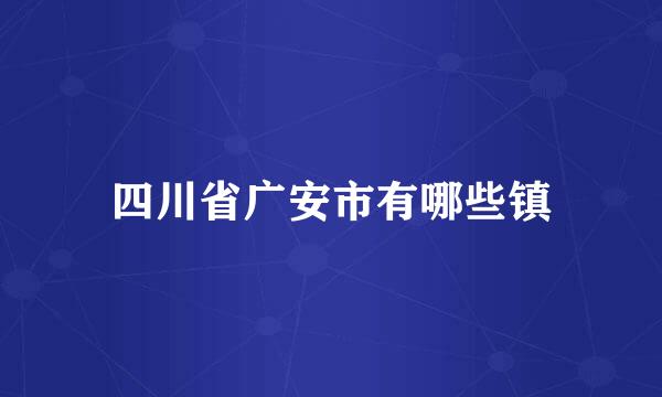 四川省广安市有哪些镇