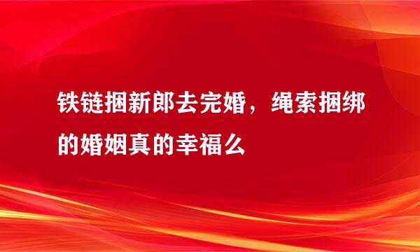 铁链捆新郎去完婚，绳索捆绑的婚姻真的幸福么