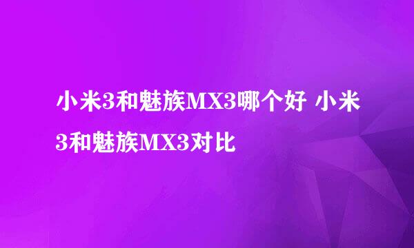 小米3和魅族MX3哪个好 小米3和魅族MX3对比