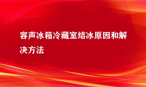 容声冰箱冷藏室结冰原因和解决方法