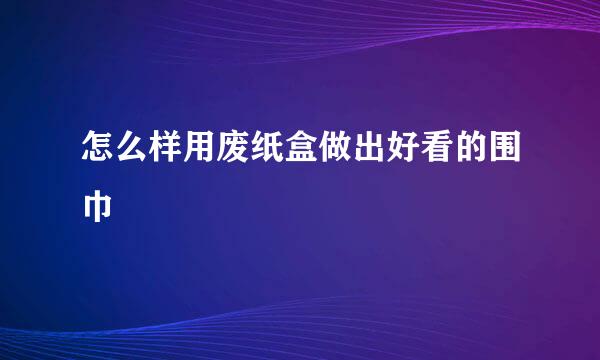 怎么样用废纸盒做出好看的围巾