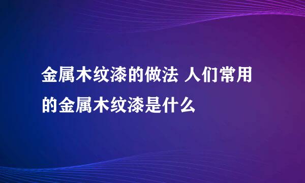 金属木纹漆的做法 人们常用的金属木纹漆是什么